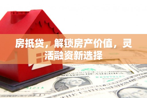 三角房抵贷，解锁房产价值，灵活融资新选择