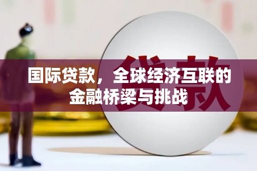 三角国际贷款，全球经济互联的金融桥梁与挑战