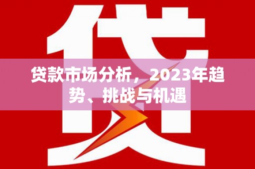 三角贷款市场分析，2023年趋势、挑战与机遇