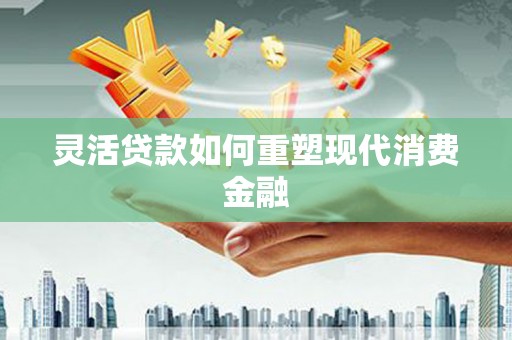 三角灵活贷款如何重塑现代消费金融
