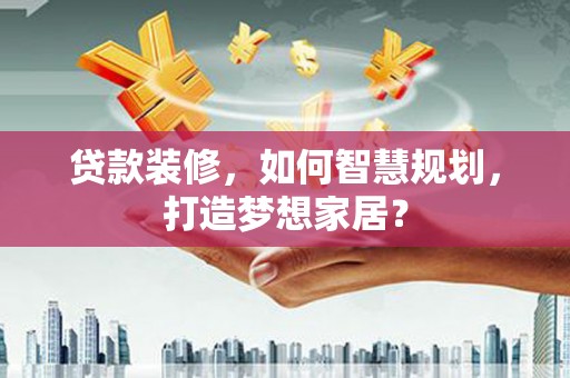 三角贷款装修，如何智慧规划，打造梦想家居？