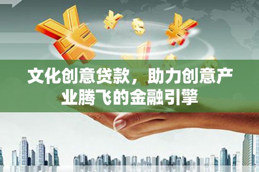 三角文化创意贷款，助力创意产业腾飞的金融引擎
