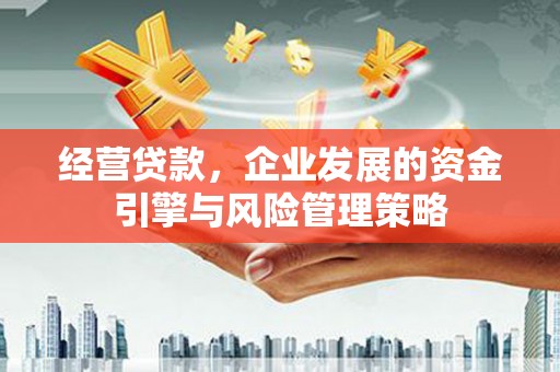三角经营贷款，企业发展的资金引擎与风险管理策略