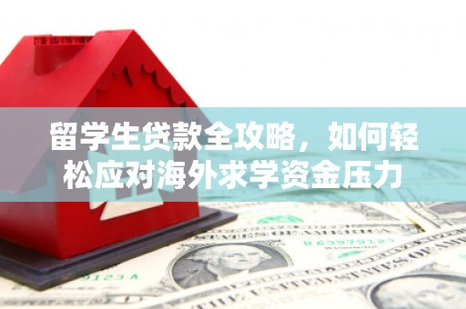 三角留学生贷款全攻略，如何轻松应对海外求学资金压力