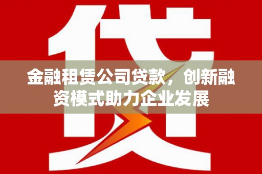 三角金融租赁公司贷款，创新融资模式助力企业发展