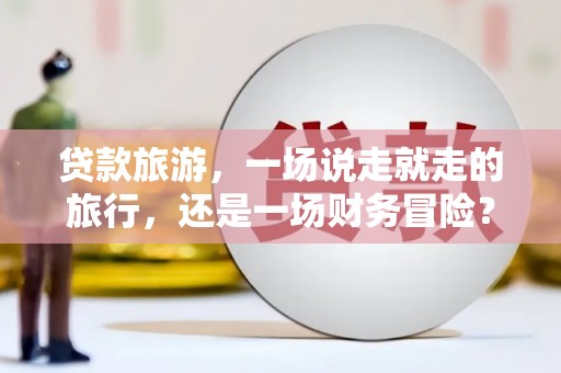 三角贷款旅游，一场说走就走的旅行，还是一场财务冒险？