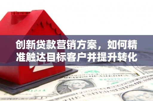 三角创新贷款营销方案，如何精准触达目标客户并提升转化率