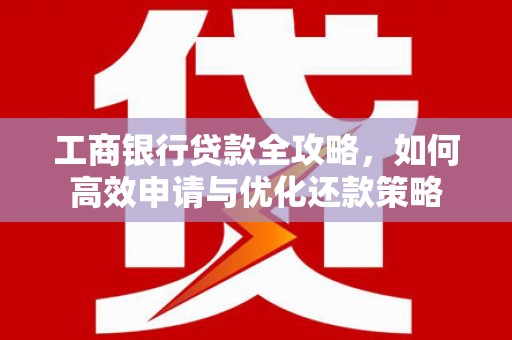 三角工商银行贷款全攻略，如何高效申请与优化还款策略