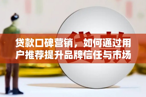三角贷款口碑营销，如何通过用户推荐提升品牌信任与市场份额