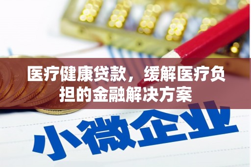三角医疗健康贷款，缓解医疗负担的金融解决方案