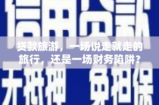 三角贷款旅游，一场说走就走的旅行，还是一场财务陷阱？