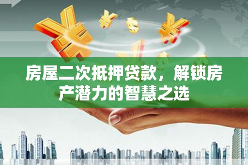 三角房屋二次抵押贷款，解锁房产潜力的智慧之选