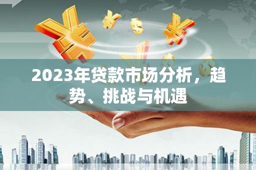三角2023年贷款市场分析，趋势、挑战与机遇