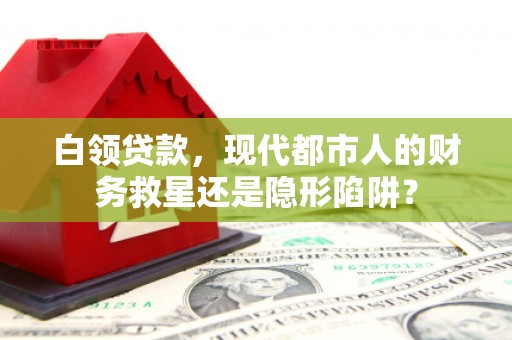 三角白领贷款，现代都市人的财务救星还是隐形陷阱？