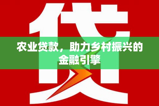 三角农业贷款，助力乡村振兴的金融引擎