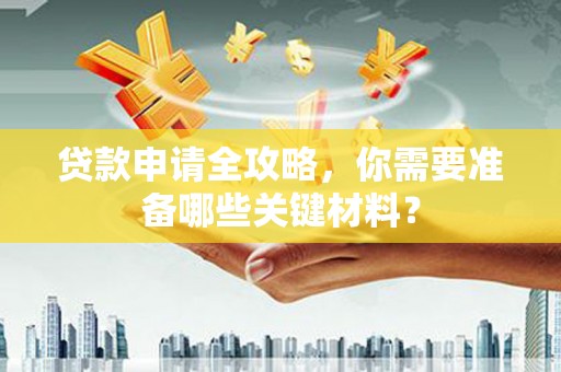 三角贷款申请全攻略，你需要准备哪些关键材料？