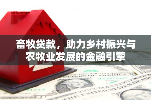 三角畜牧贷款，助力乡村振兴与农牧业发展的金融引擎