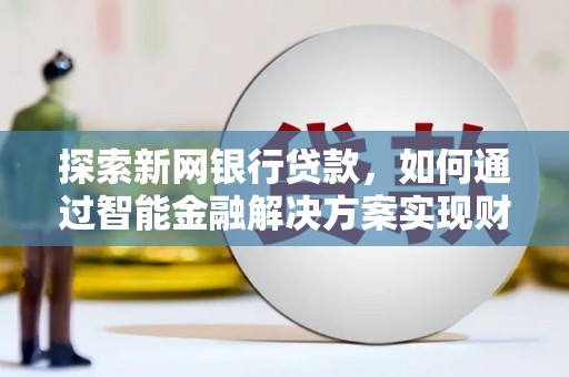三角探索新网银行贷款，如何通过智能金融解决方案实现财富增长