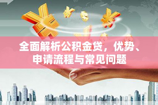 三角全面解析公积金贷，优势、申请流程与常见问题