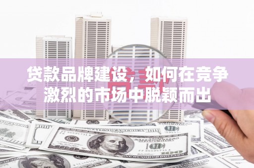 三角贷款品牌建设，如何在竞争激烈的市场中脱颖而出