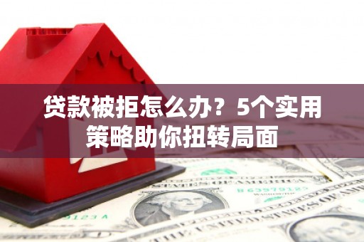 三角贷款被拒怎么办？5个实用策略助你扭转局面