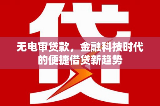 三角无电审贷款，金融科技时代的便捷借贷新趋势