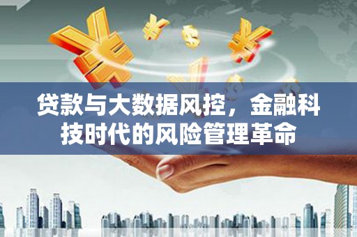 三角贷款与大数据风控，金融科技时代的风险管理革命