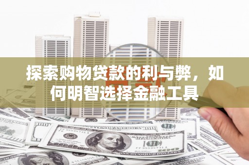 三角探索购物贷款的利与弊，如何明智选择金融工具