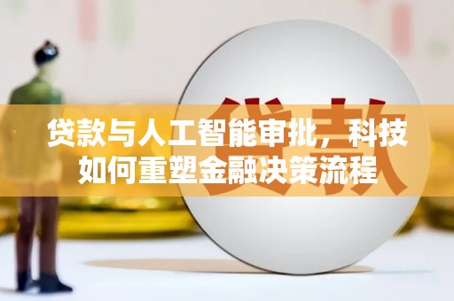 三角贷款与人工智能审批，科技如何重塑金融决策流程