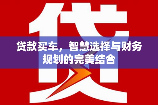 三角贷款买车，智慧选择与财务规划的完美结合