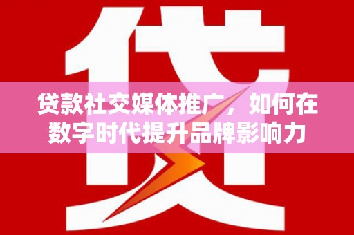 三角贷款社交媒体推广，如何在数字时代提升品牌影响力