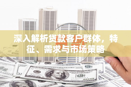 三角深入解析贷款客户群体，特征、需求与市场策略