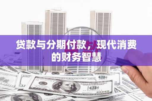 三角贷款与分期付款，现代消费的财务智慧