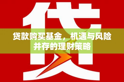 三角贷款购买基金，机遇与风险并存的理财策略