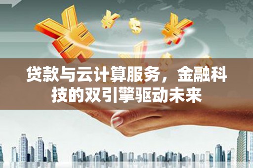 三角贷款与云计算服务，金融科技的双引擎驱动未来