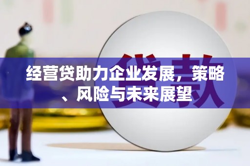 三角经营贷助力企业发展，策略、风险与未来展望