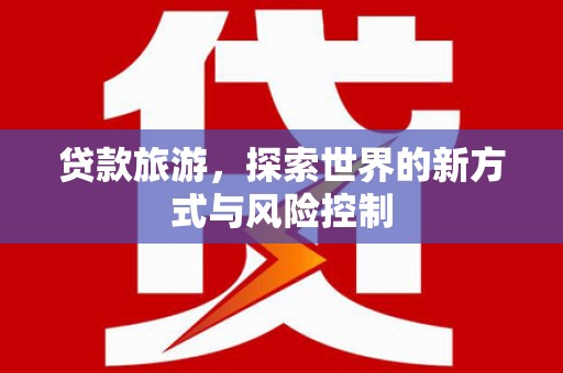 三角贷款旅游，探索世界的新方式与风险控制