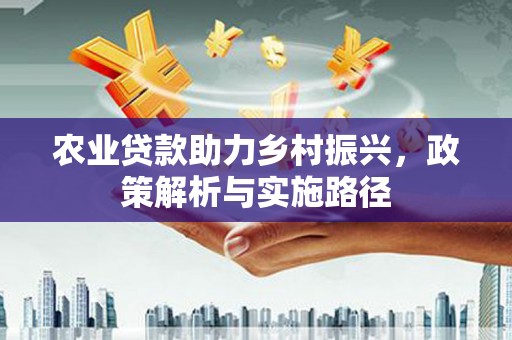 三角农业贷款助力乡村振兴，政策解析与实施路径