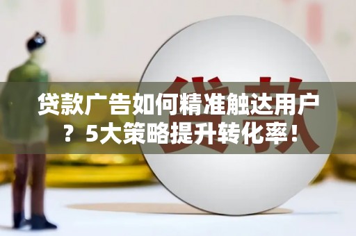 三角贷款广告如何精准触达用户？5大策略提升转化率！