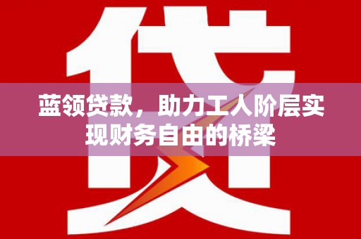 三角蓝领贷款，助力工人阶层实现财务自由的桥梁