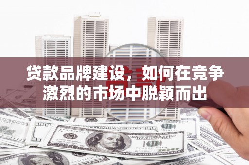 三角贷款品牌建设，如何在竞争激烈的市场中脱颖而出