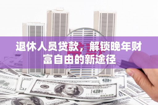 三角退休人员贷款，解锁晚年财富自由的新途径