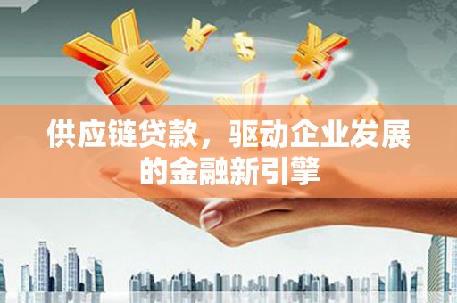 三角供应链贷款，驱动企业发展的金融新引擎