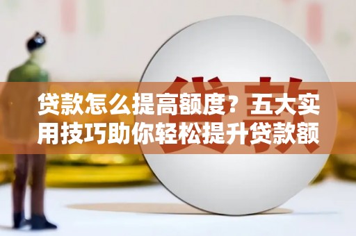 三角贷款怎么提高额度？五大实用技巧助你轻松提升贷款额度