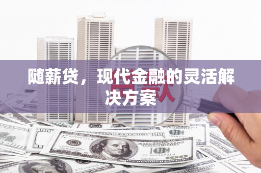 三角随薪贷，现代金融的灵活解决方案
