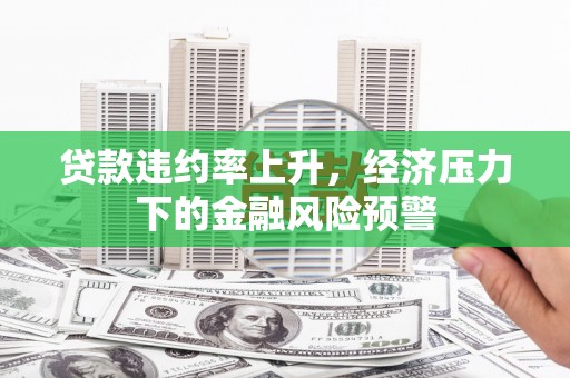 三角贷款违约率上升，经济压力下的金融风险预警