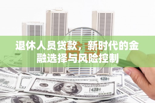 三角退休人员贷款，新时代的金融选择与风险控制