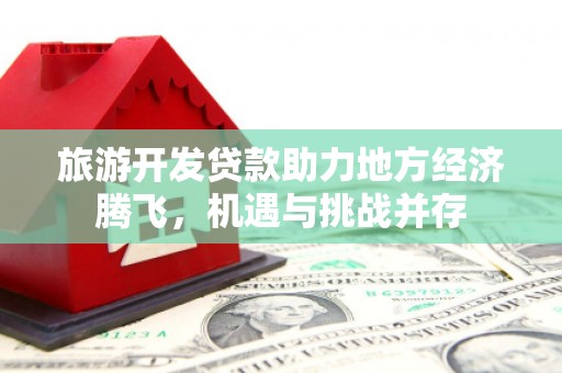 三角旅游开发贷款助力地方经济腾飞，机遇与挑战并存