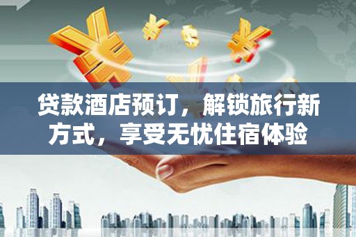 三角贷款酒店预订，解锁旅行新方式，享受无忧住宿体验
