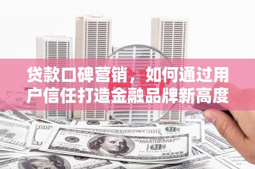 三角贷款口碑营销，如何通过用户信任打造金融品牌新高度